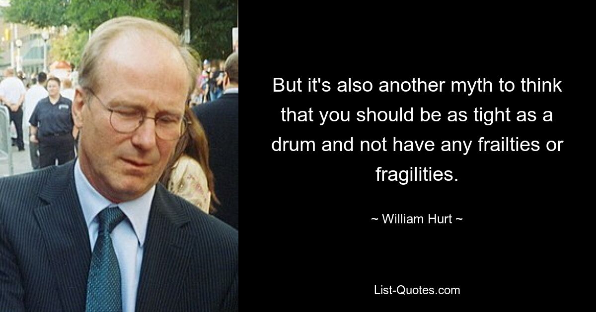 But it's also another myth to think that you should be as tight as a drum and not have any frailties or fragilities. — © William Hurt