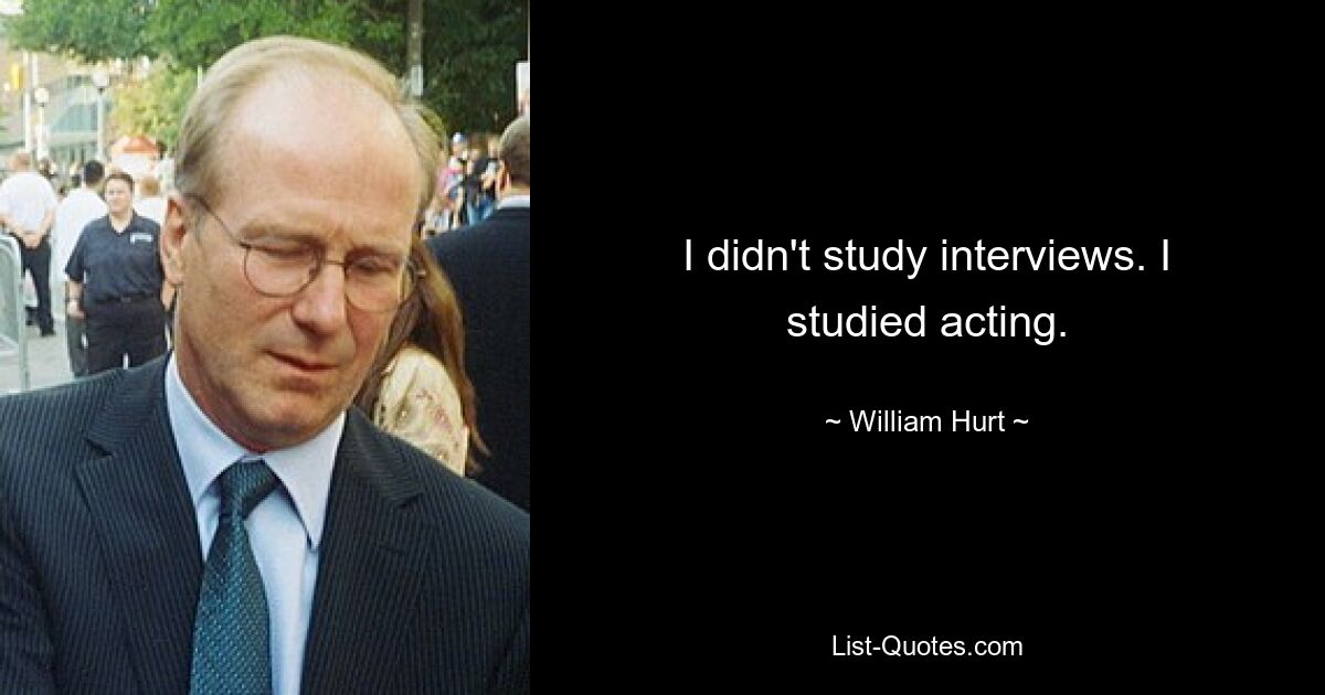 I didn't study interviews. I studied acting. — © William Hurt