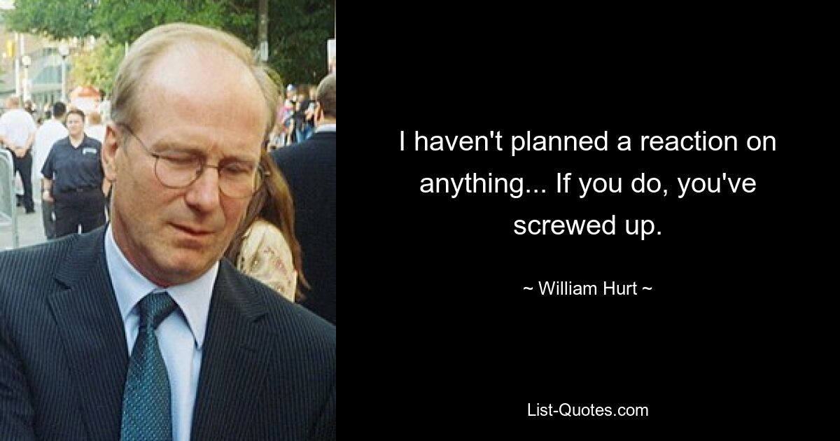 I haven't planned a reaction on anything... If you do, you've screwed up. — © William Hurt