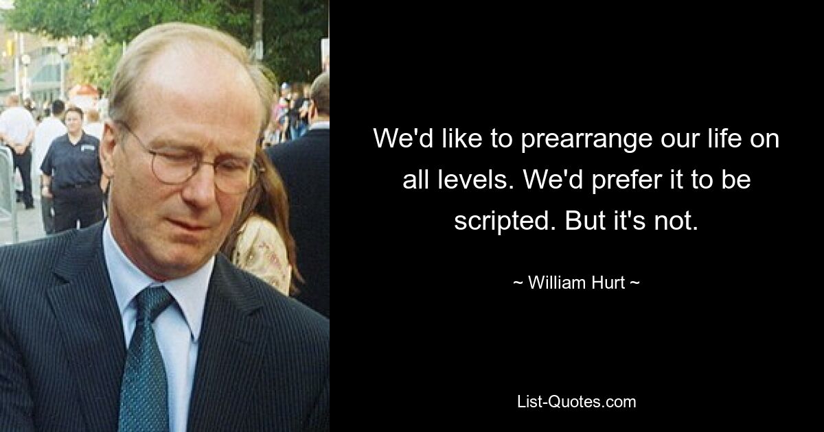 We'd like to prearrange our life on all levels. We'd prefer it to be scripted. But it's not. — © William Hurt