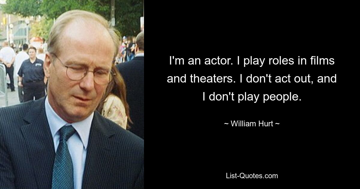 I'm an actor. I play roles in films and theaters. I don't act out, and I don't play people. — © William Hurt