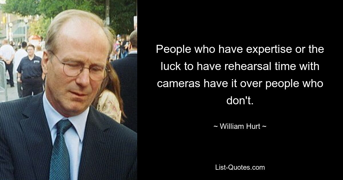 People who have expertise or the luck to have rehearsal time with cameras have it over people who don't. — © William Hurt