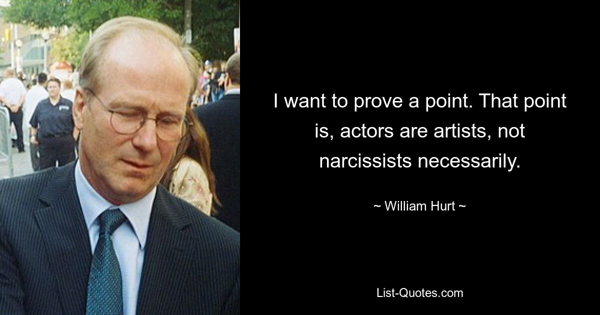 I want to prove a point. That point is, actors are artists, not narcissists necessarily. — © William Hurt