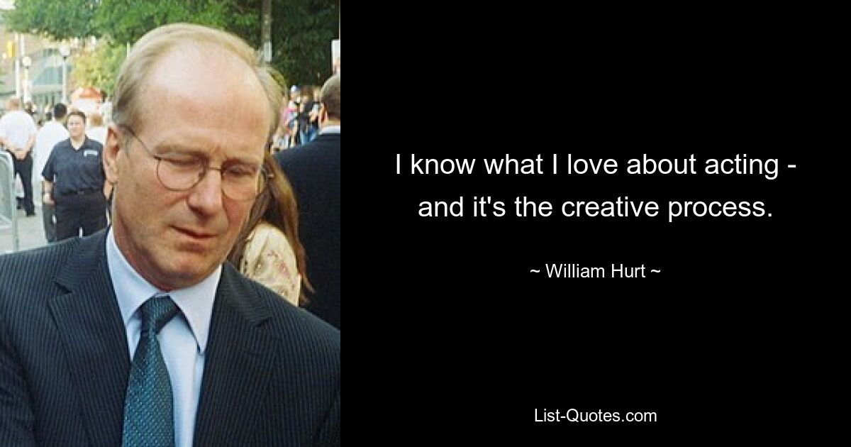 I know what I love about acting - and it's the creative process. — © William Hurt