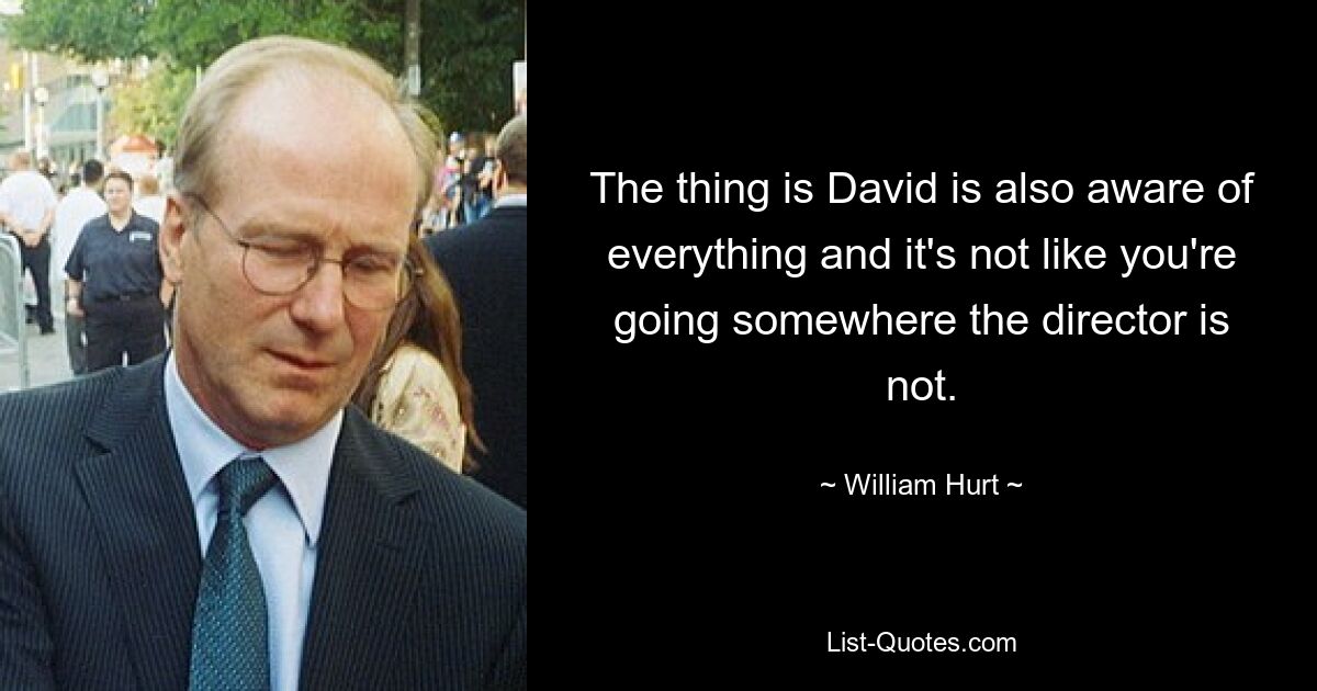 The thing is David is also aware of everything and it's not like you're going somewhere the director is not. — © William Hurt