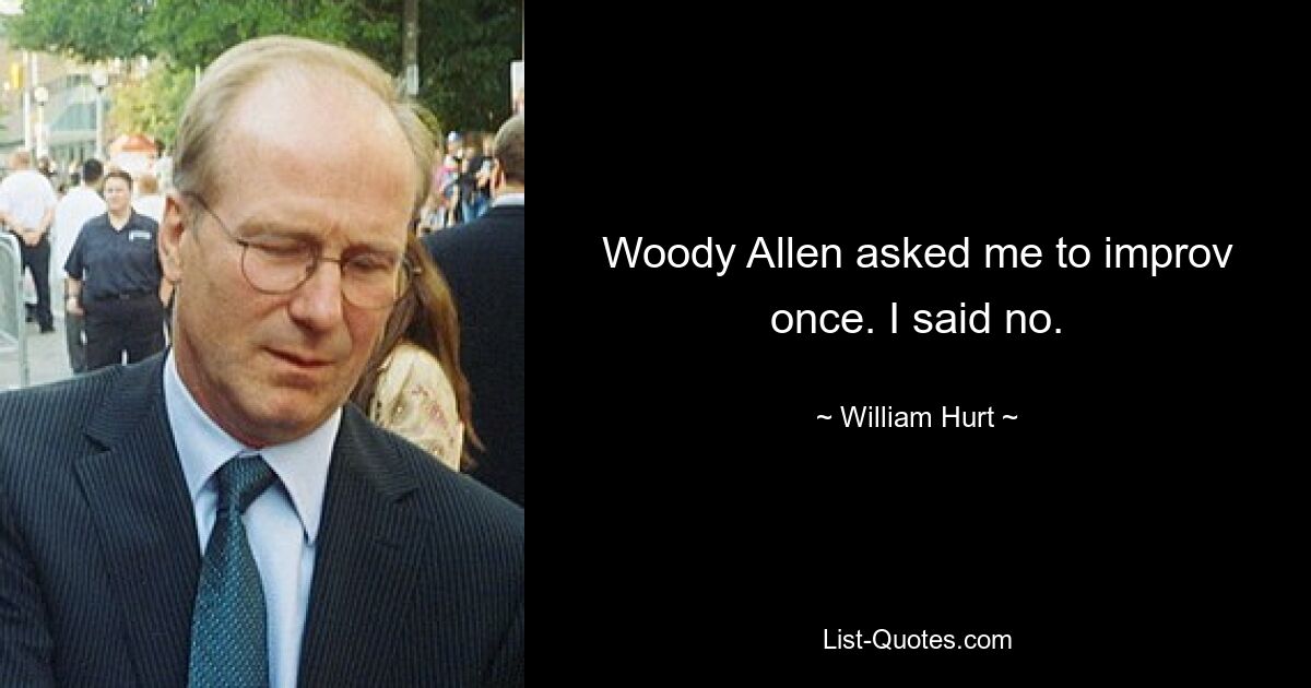 Woody Allen asked me to improv once. I said no. — © William Hurt