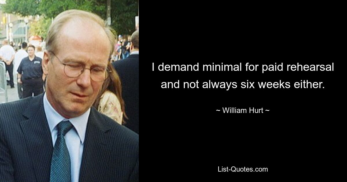 I demand minimal for paid rehearsal and not always six weeks either. — © William Hurt