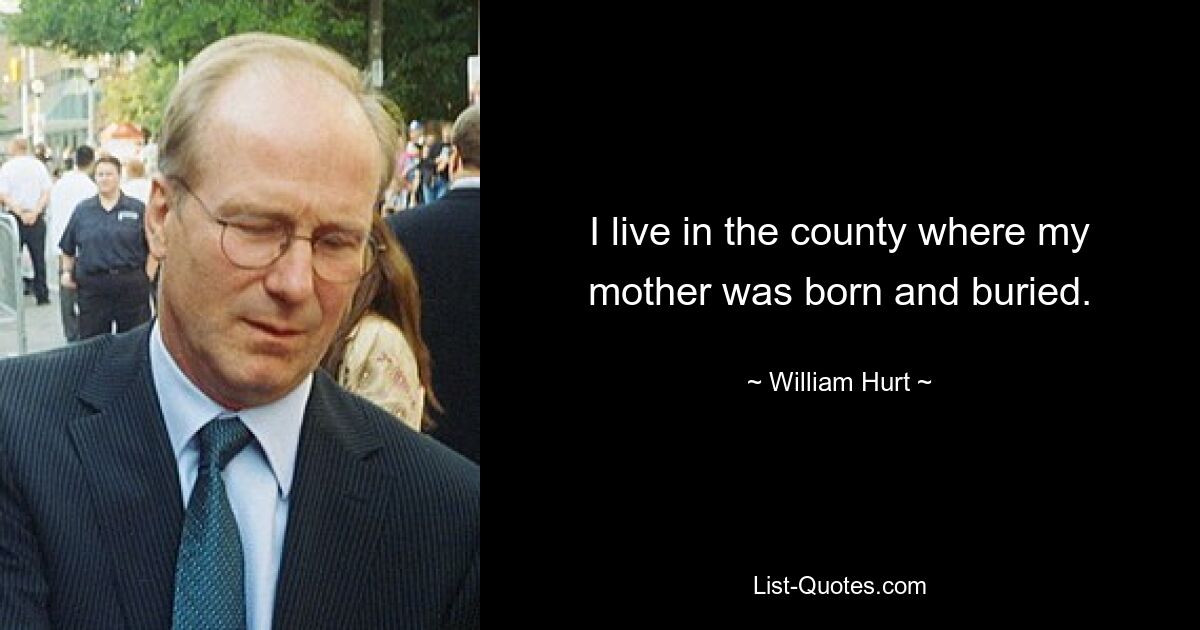 I live in the county where my mother was born and buried. — © William Hurt