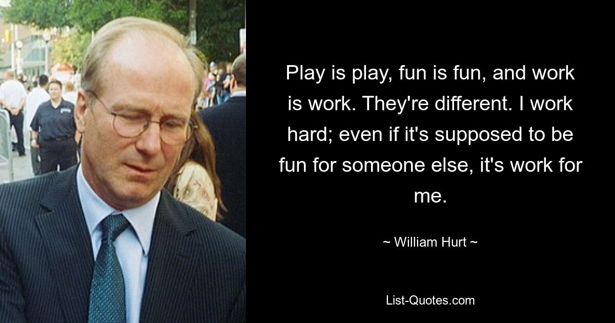 Play is play, fun is fun, and work is work. They're different. I work hard; even if it's supposed to be fun for someone else, it's work for me. — © William Hurt