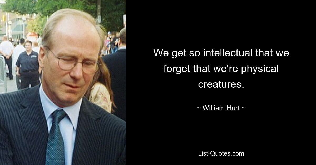 We get so intellectual that we forget that we're physical creatures. — © William Hurt