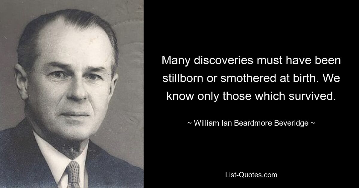 Many discoveries must have been stillborn or smothered at birth. We know only those which survived. — © William Ian Beardmore Beveridge