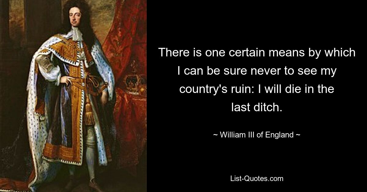 There is one certain means by which I can be sure never to see my country's ruin: I will die in the last ditch. — © William III of England