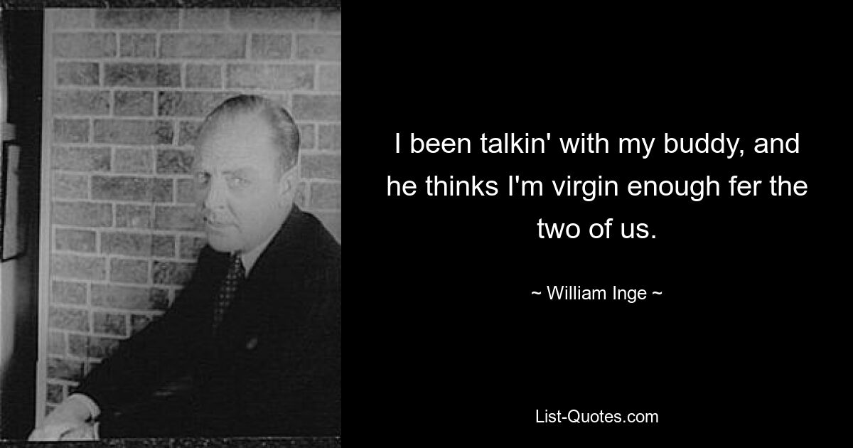 I been talkin' with my buddy, and he thinks I'm virgin enough fer the two of us. — © William Inge