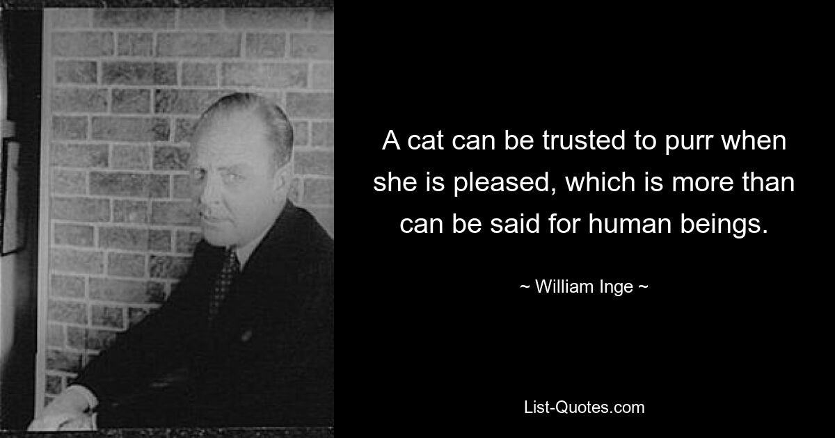 A cat can be trusted to purr when she is pleased, which is more than can be said for human beings. — © William Inge