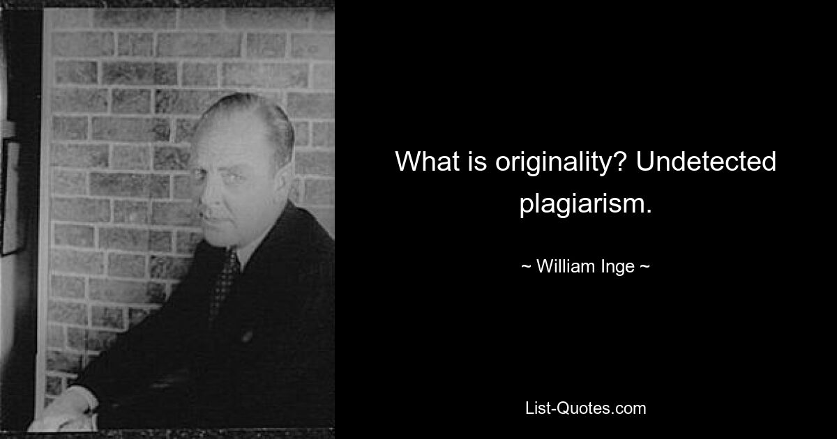 What is originality? Undetected plagiarism. — © William Inge