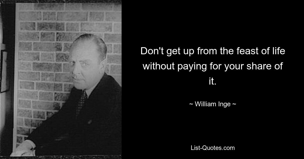 Don't get up from the feast of life without paying for your share of it. — © William Inge