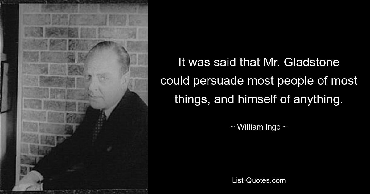 It was said that Mr. Gladstone could persuade most people of most things, and himself of anything. — © William Inge