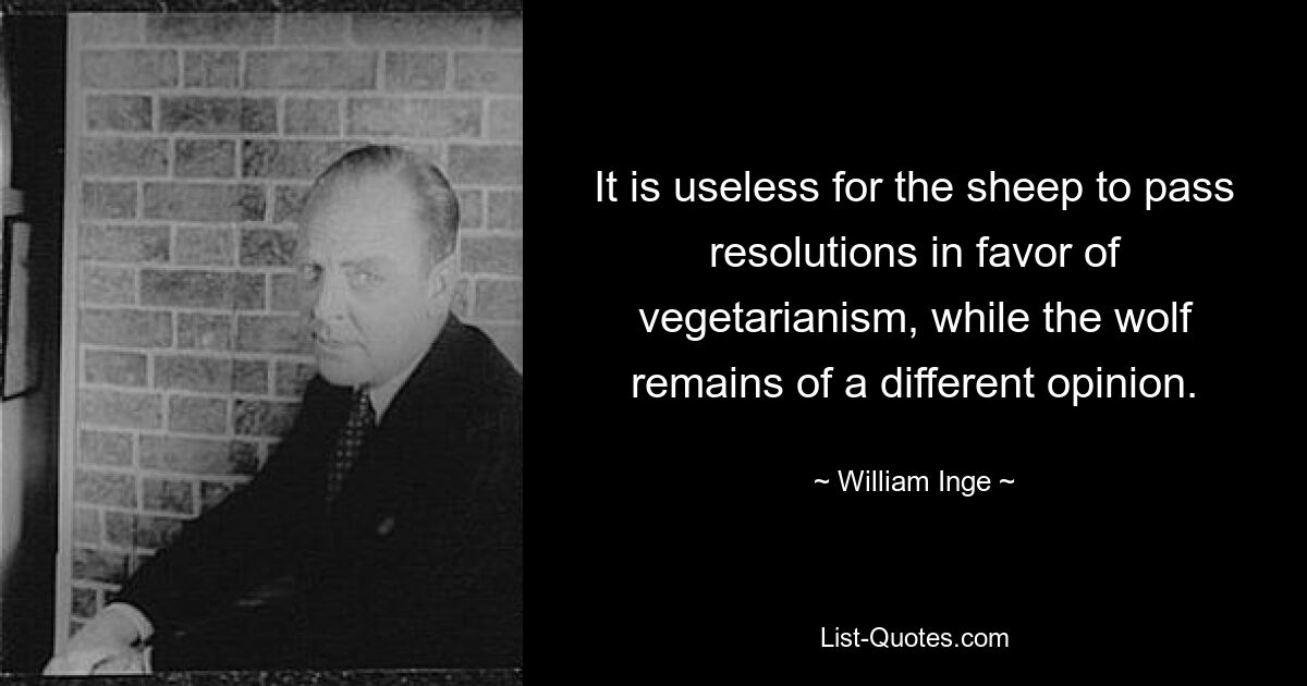 It is useless for the sheep to pass resolutions in favor of vegetarianism, while the wolf remains of a different opinion. — © William Inge