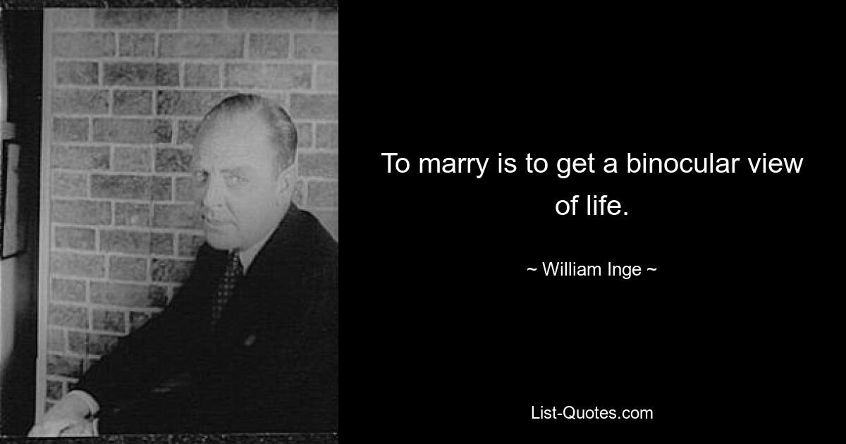 To marry is to get a binocular view of life. — © William Inge