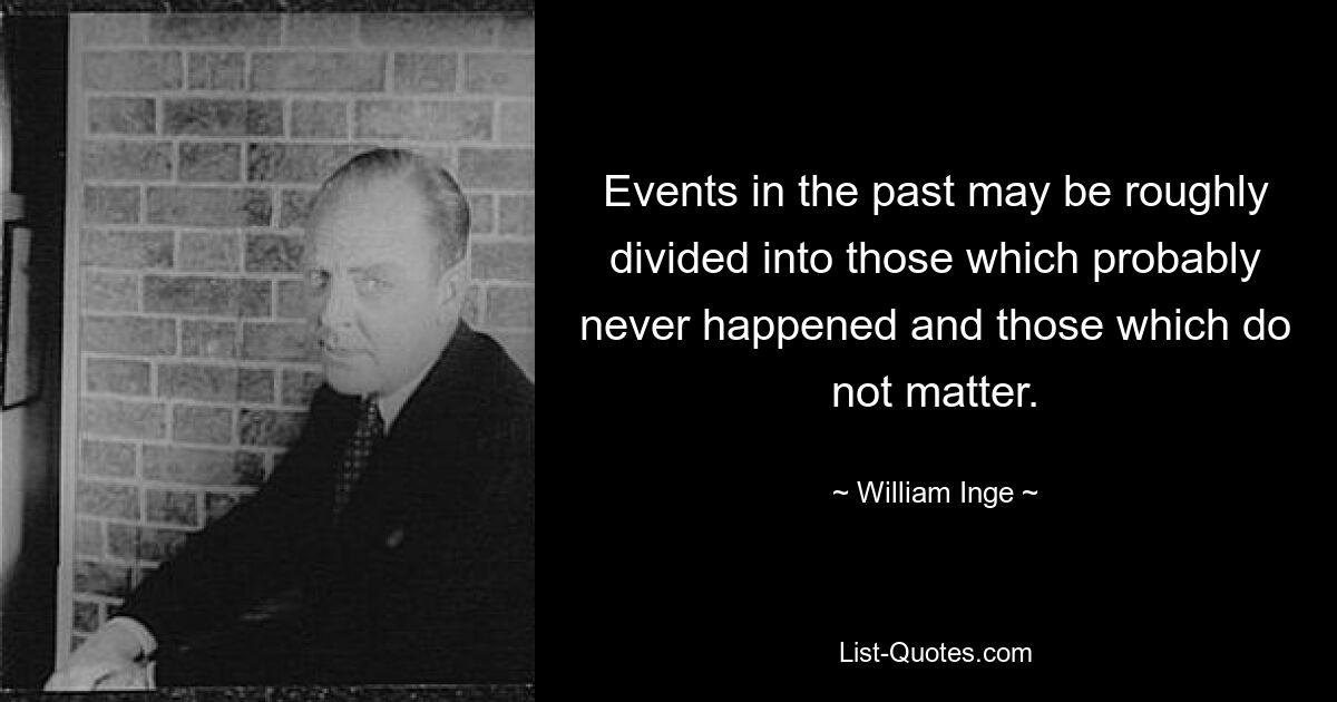 Events in the past may be roughly divided into those which probably never happened and those which do not matter. — © William Inge