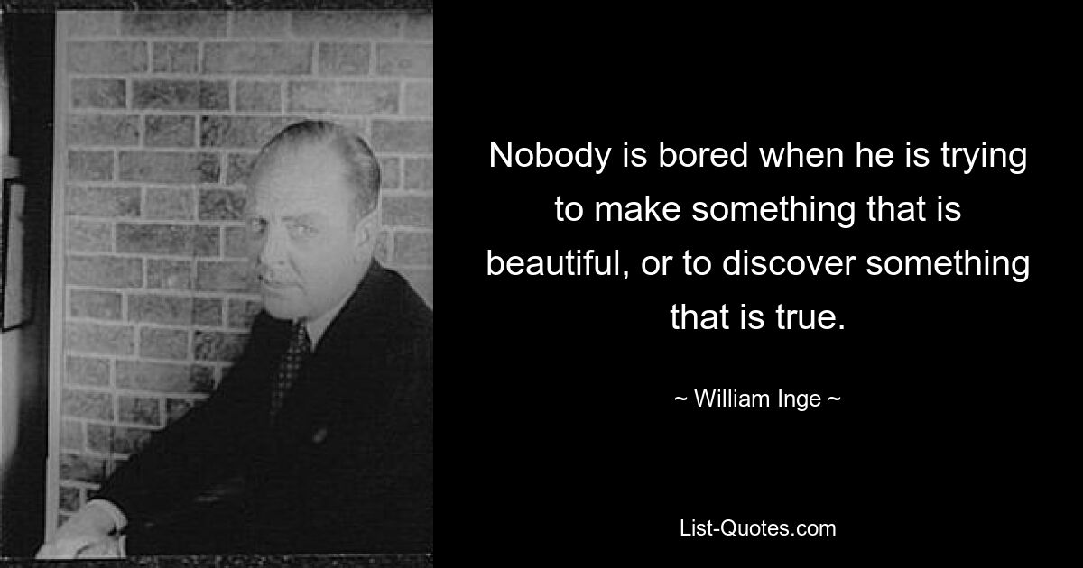 Nobody is bored when he is trying to make something that is beautiful, or to discover something that is true. — © William Inge