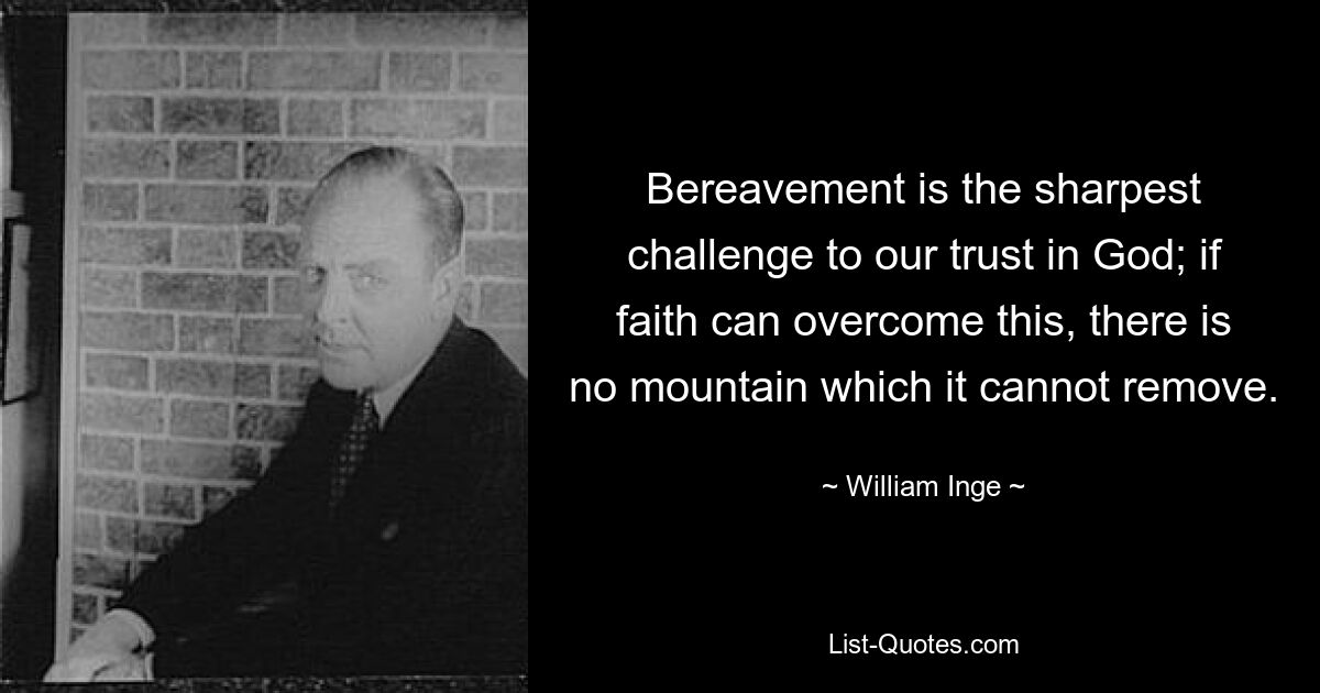 Bereavement is the sharpest challenge to our trust in God; if faith can overcome this, there is no mountain which it cannot remove. — © William Inge