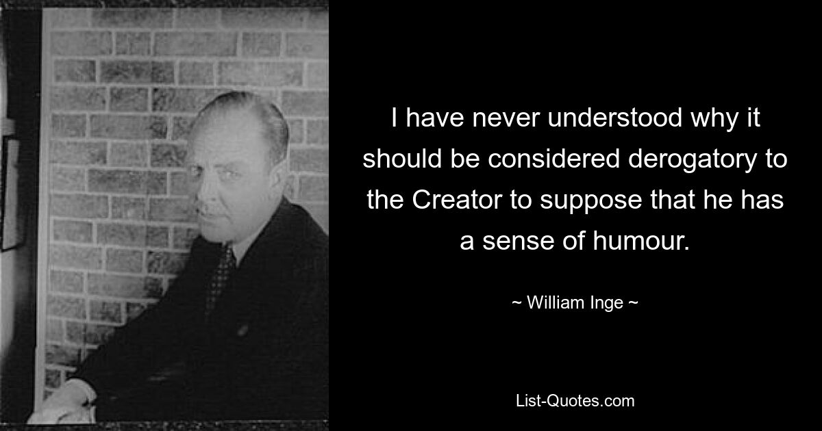 I have never understood why it should be considered derogatory to the Creator to suppose that he has a sense of humour. — © William Inge