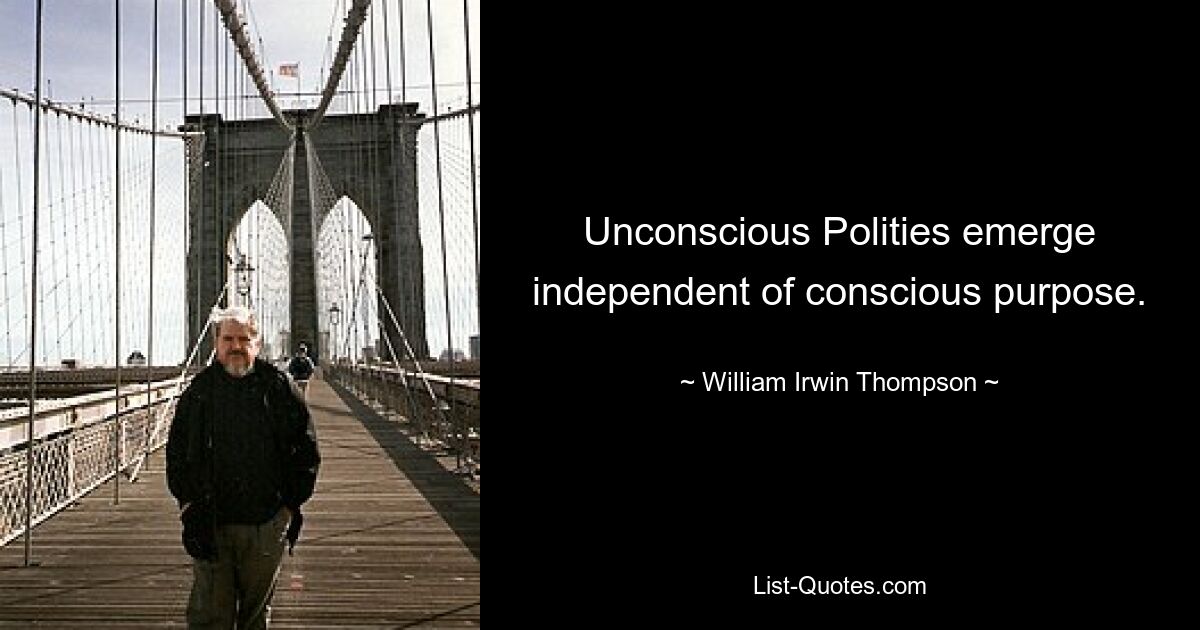 Unconscious Polities emerge independent of conscious purpose. — © William Irwin Thompson