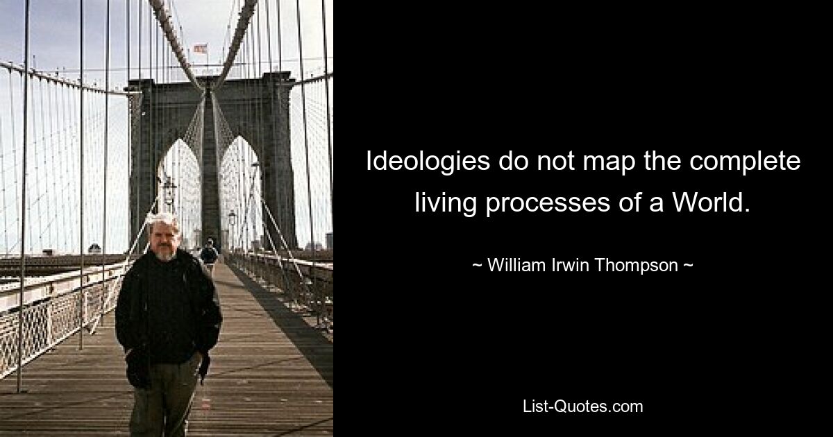 Ideologies do not map the complete living processes of a World. — © William Irwin Thompson