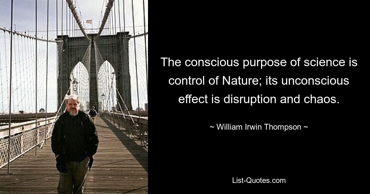 The conscious purpose of science is control of Nature; its unconscious effect is disruption and chaos. — © William Irwin Thompson