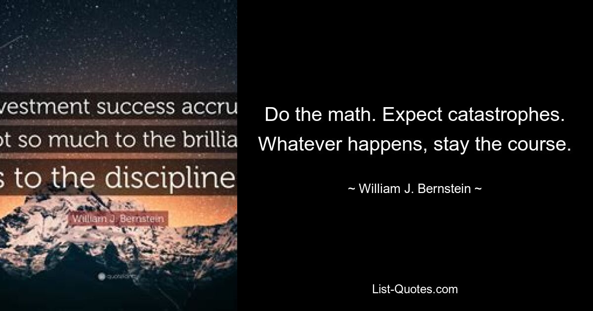 Do the math. Expect catastrophes. Whatever happens, stay the course. — © William J. Bernstein