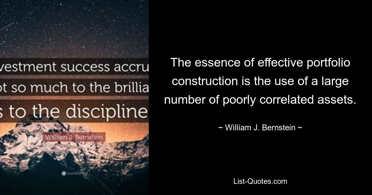 The essence of effective portfolio construction is the use of a large number of poorly correlated assets. — © William J. Bernstein