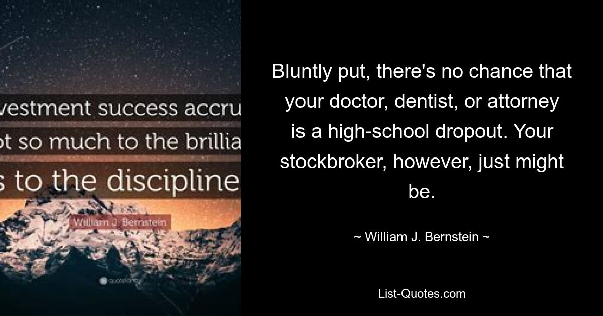 Грубо говоря, нет никаких шансов, что ваш врач, дантист или адвокат бросил школу. А вот ваш биржевой маклер вполне может им быть. — © Уильям Дж. Бернштейн 