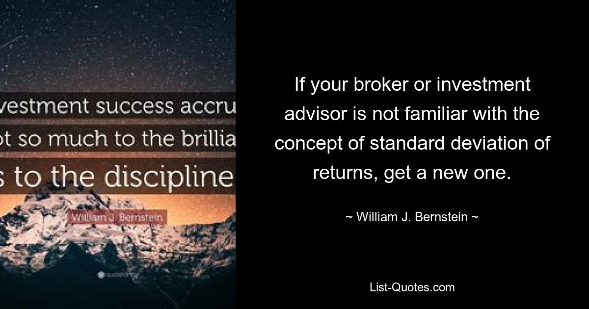 If your broker or investment advisor is not familiar with the concept of standard deviation of returns, get a new one. — © William J. Bernstein