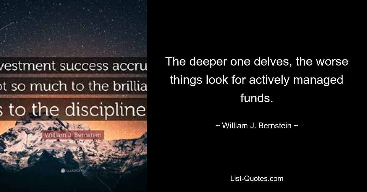 The deeper one delves, the worse things look for actively managed funds. — © William J. Bernstein