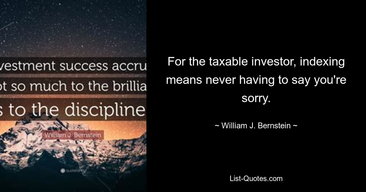 For the taxable investor, indexing means never having to say you're sorry. — © William J. Bernstein