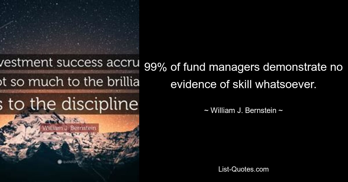 99% of fund managers demonstrate no evidence of skill whatsoever. — © William J. Bernstein