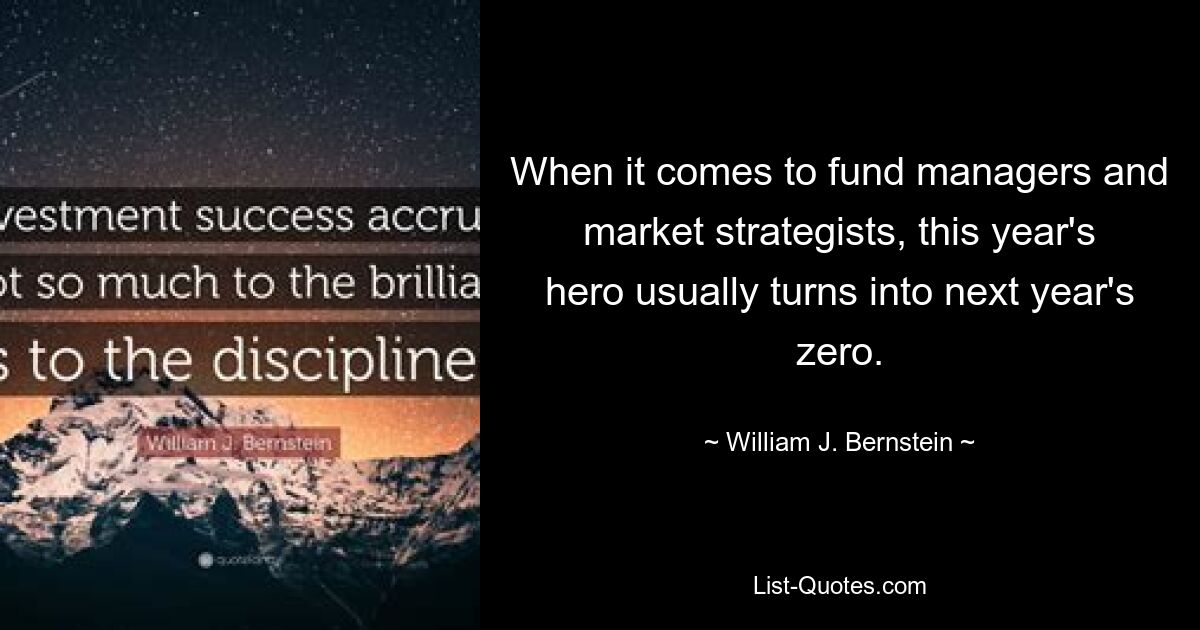 When it comes to fund managers and market strategists, this year's hero usually turns into next year's zero. — © William J. Bernstein