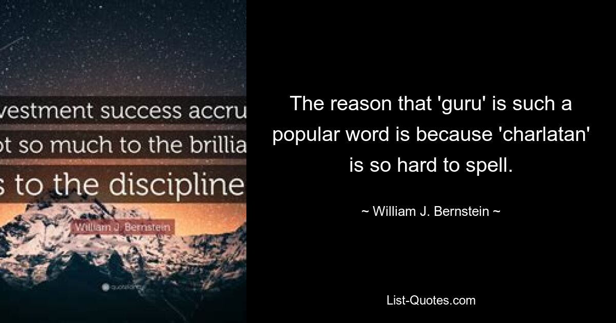 The reason that 'guru' is such a popular word is because 'charlatan' is so hard to spell. — © William J. Bernstein