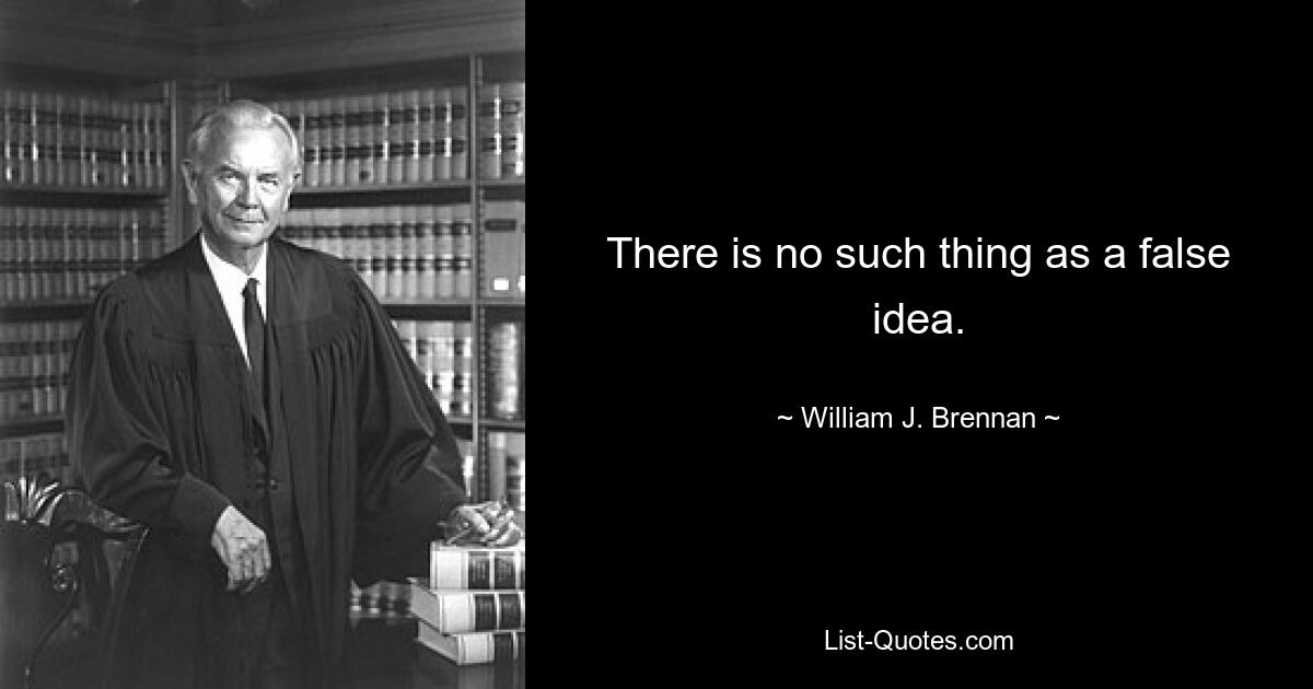 There is no such thing as a false idea. — © William J. Brennan