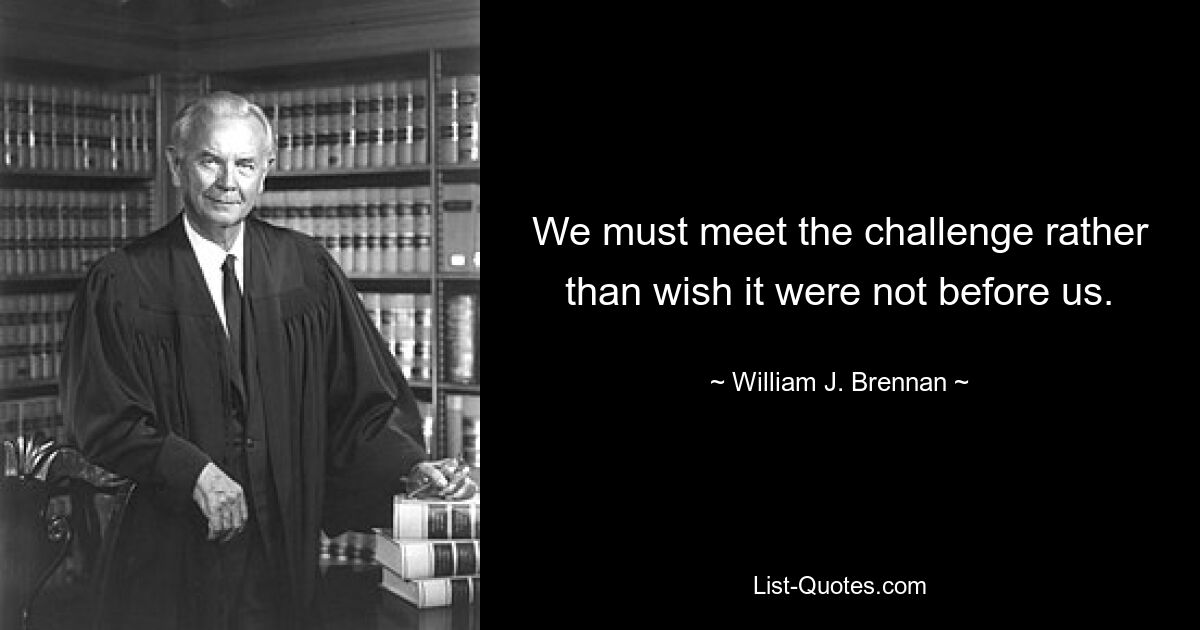 We must meet the challenge rather than wish it were not before us. — © William J. Brennan