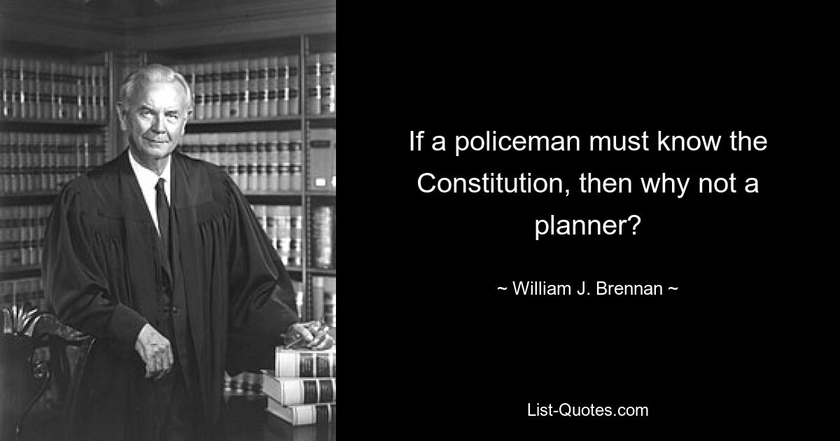 If a policeman must know the Constitution, then why not a planner? — © William J. Brennan