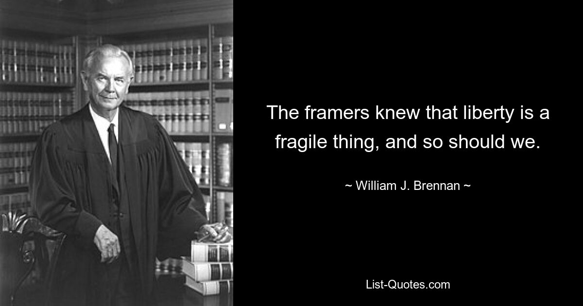 The framers knew that liberty is a fragile thing, and so should we. — © William J. Brennan