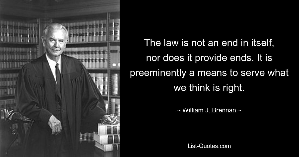 The law is not an end in itself, nor does it provide ends. It is preeminently a means to serve what we think is right. — © William J. Brennan