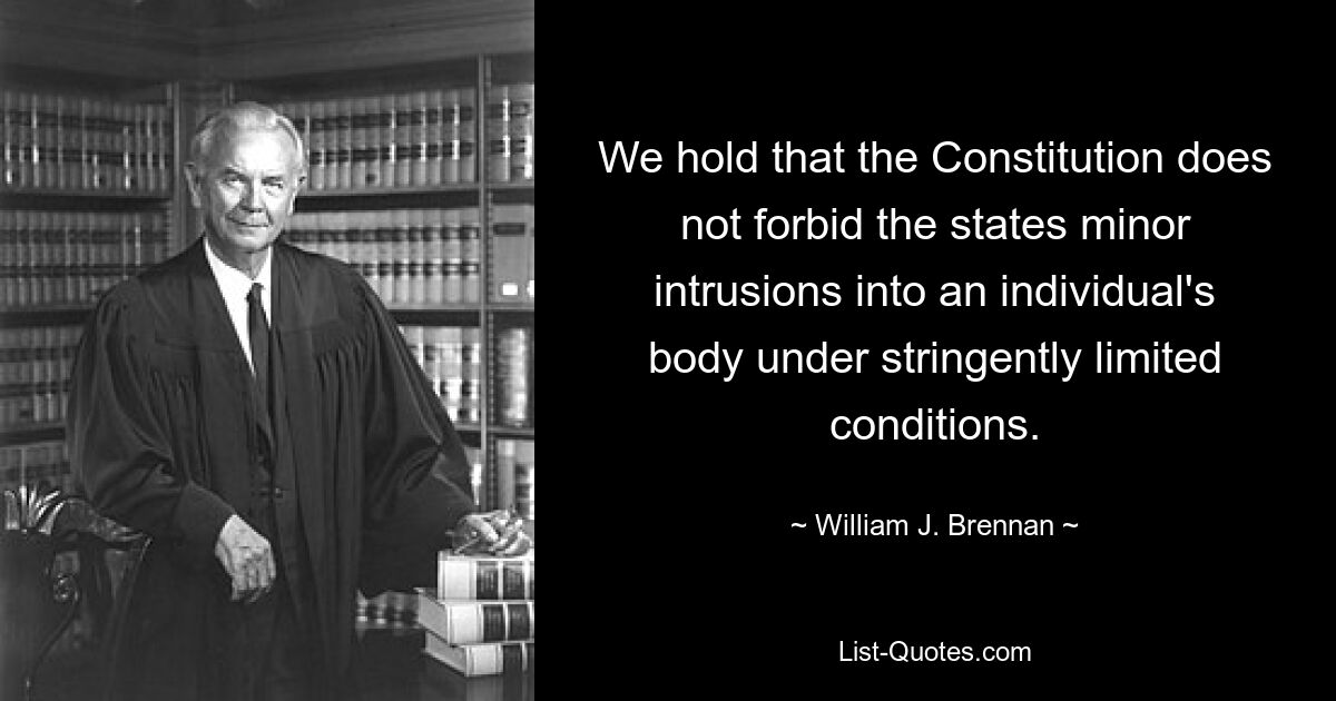 We hold that the Constitution does not forbid the states minor intrusions into an individual's body under stringently limited conditions. — © William J. Brennan