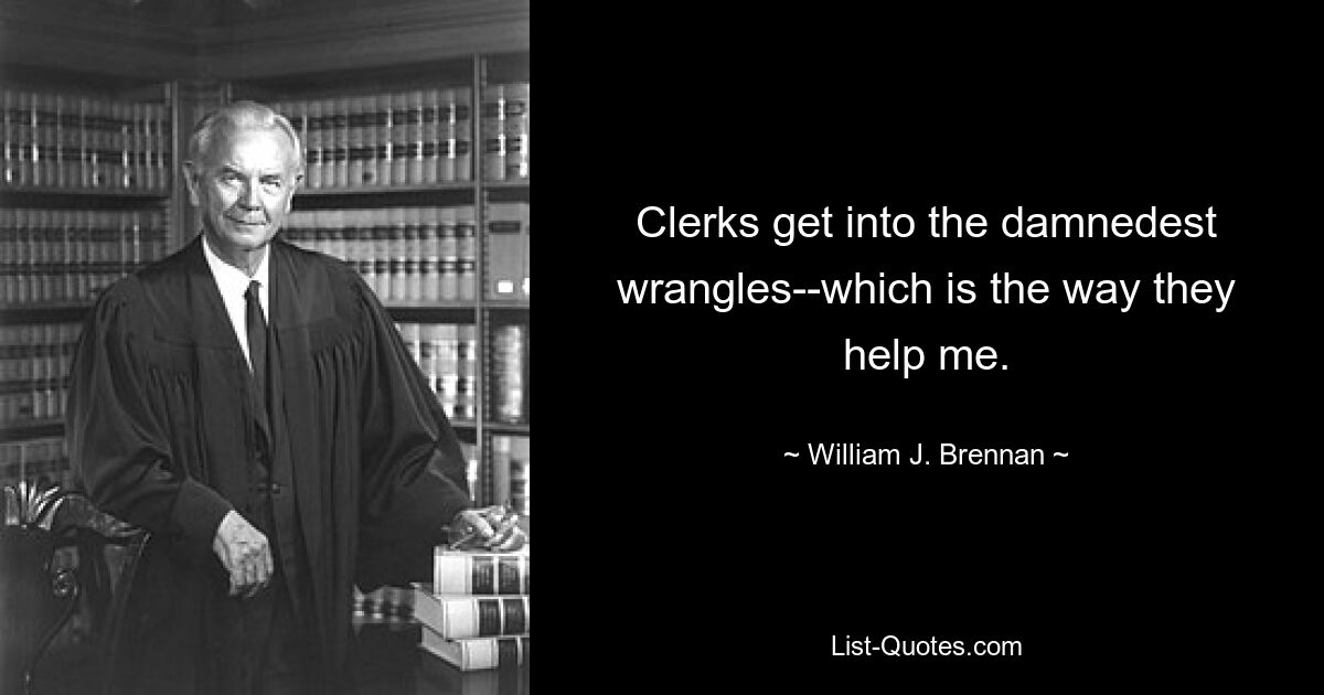 Clerks get into the damnedest wrangles--which is the way they help me. — © William J. Brennan