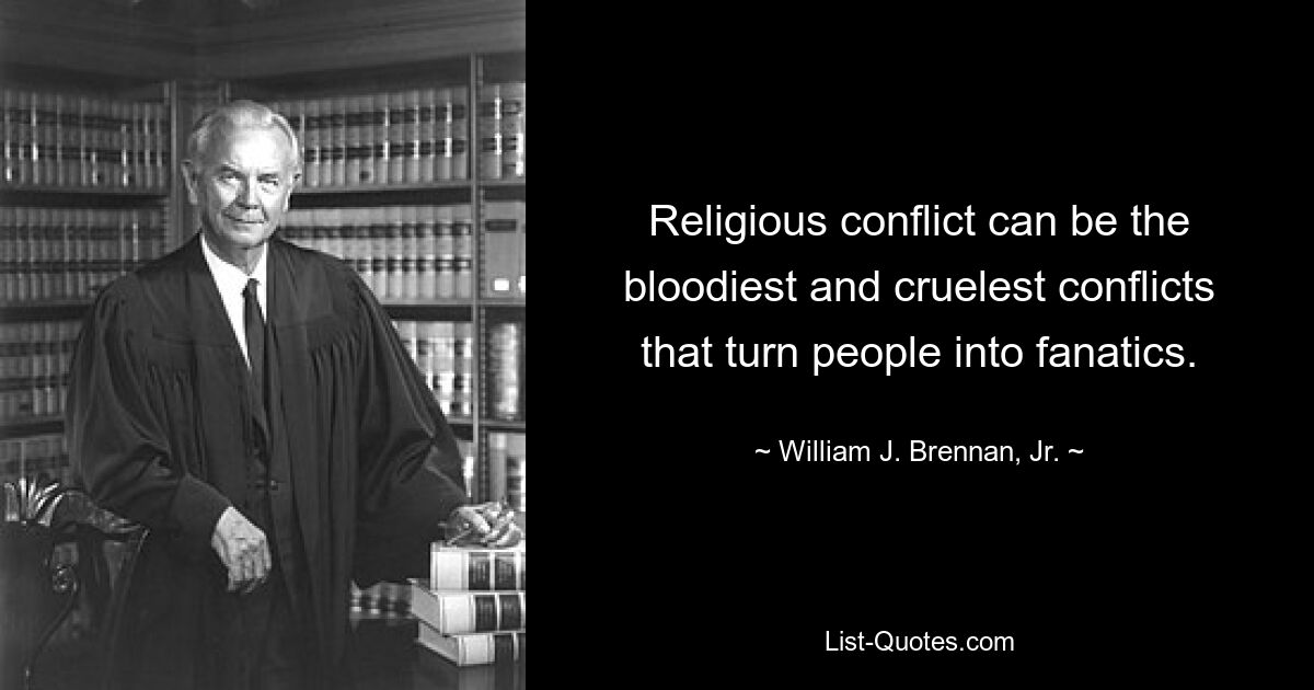 Religious conflict can be the bloodiest and cruelest conflicts that turn people into fanatics. — © William J. Brennan, Jr.