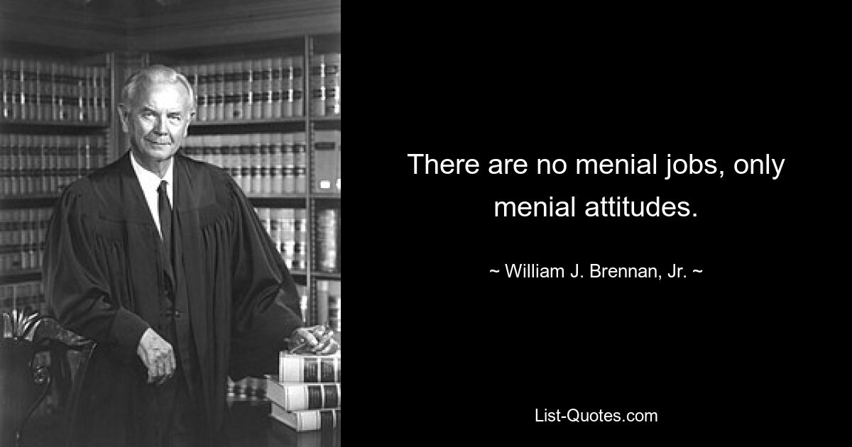 There are no menial jobs, only menial attitudes. — © William J. Brennan, Jr.