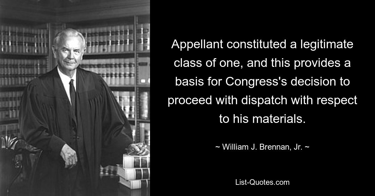 Appellant constituted a legitimate class of one, and this provides a basis for Congress's decision to proceed with dispatch with respect to his materials. — © William J. Brennan, Jr.