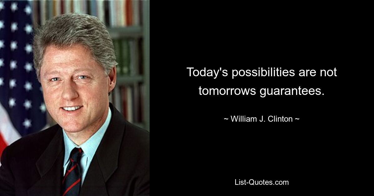 Today's possibilities are not tomorrows guarantees. — © William J. Clinton